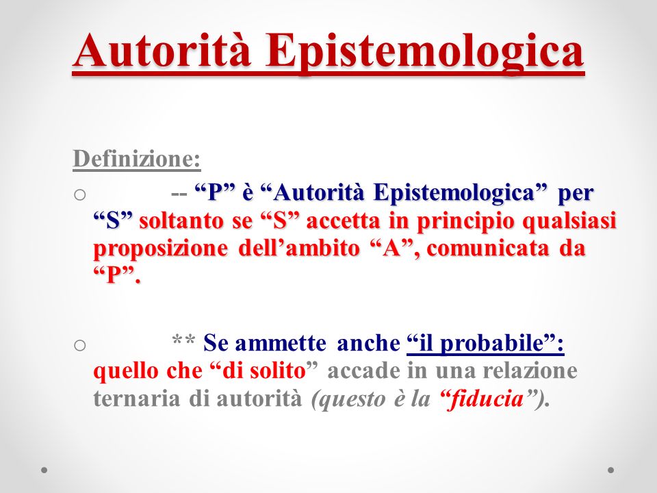 Autorità Epistemologica Definizione: P è Autorità Epistemologica per S soltanto se S accetta in principio qualsiasi proposizione dellambito A, comunicata da P.