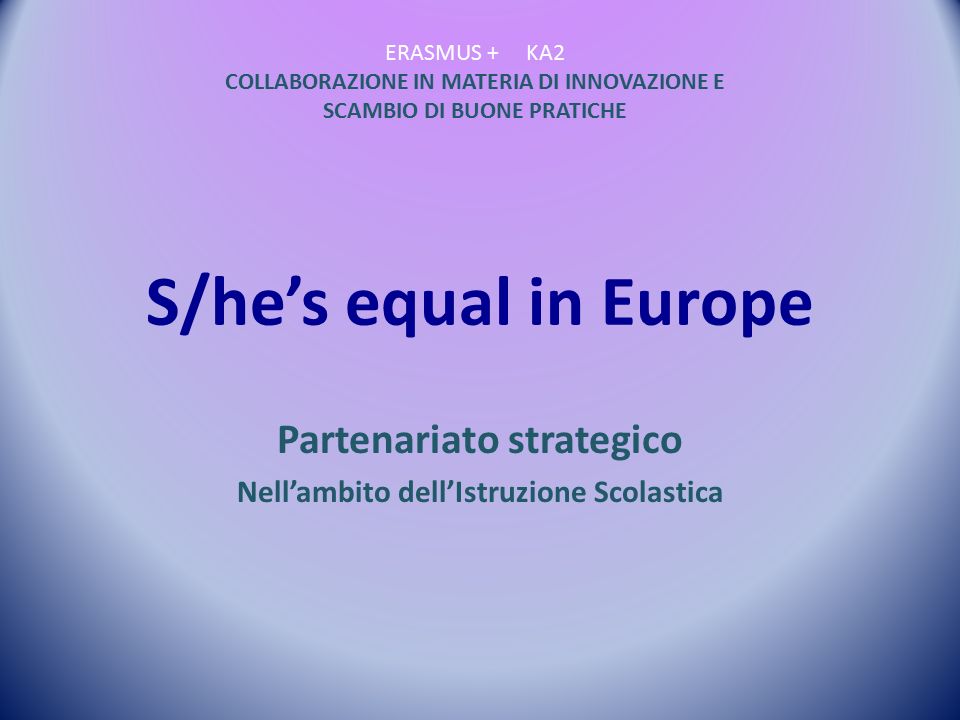 S/he’s equal in Europe Partenariato strategico Nell’ambito dell’Istruzione Scolastica ERASMUS + KA2 COLLABORAZIONE IN MATERIA DI INNOVAZIONE E SCAMBIO DI BUONE PRATICHE