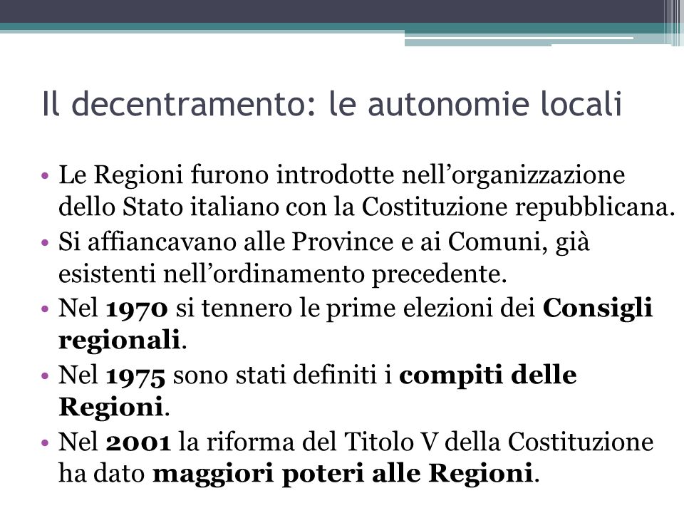 Il decentramento: le autonomie locali Le Regioni furono introdotte nellorganizzazione dello Stato italiano con la Costituzione repubblicana.