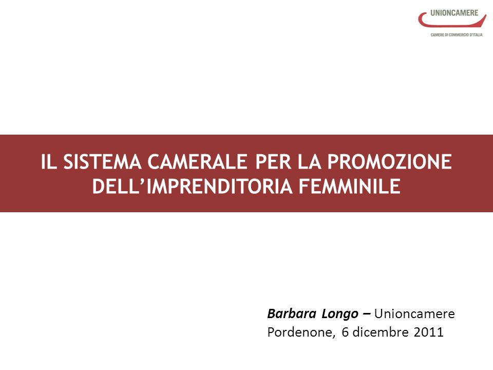IL SISTEMA CAMERALE PER LA PROMOZIONE DELLIMPRENDITORIA FEMMINILE Barbara Longo – Unioncamere Pordenone, 6 dicembre 2011