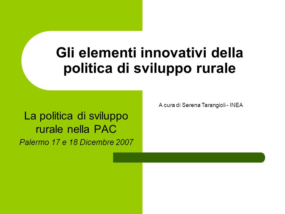 Gli elementi innovativi della politica di sviluppo rurale La politica di sviluppo rurale nella PAC Palermo 17 e 18 Dicembre 2007 A cura di Serena Tarangioli - INEA