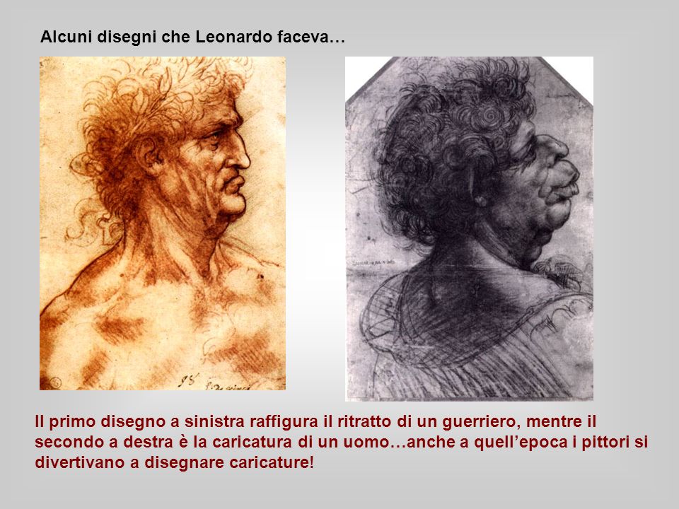Alcuni disegni che Leonardo faceva… Il primo disegno a sinistra raffigura il ritratto di un guerriero, mentre il secondo a destra è la caricatura di un uomo…anche a quellepoca i pittori si divertivano a disegnare caricature!
