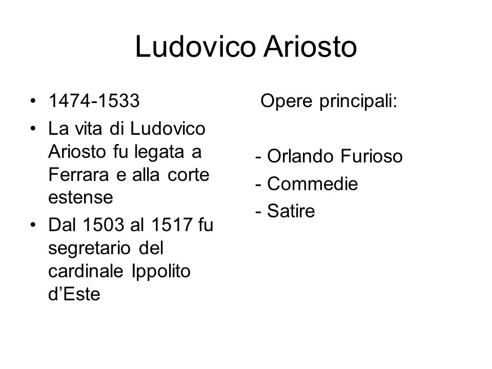 Ludovico Ariosto La vita di Ludovico Ariosto fu legata a Ferrara e alla corte estense Dal 1503 al 1517 fu segretario del cardinale Ippolito d’Este Opere principali: - Orlando Furioso - Commedie - Satire