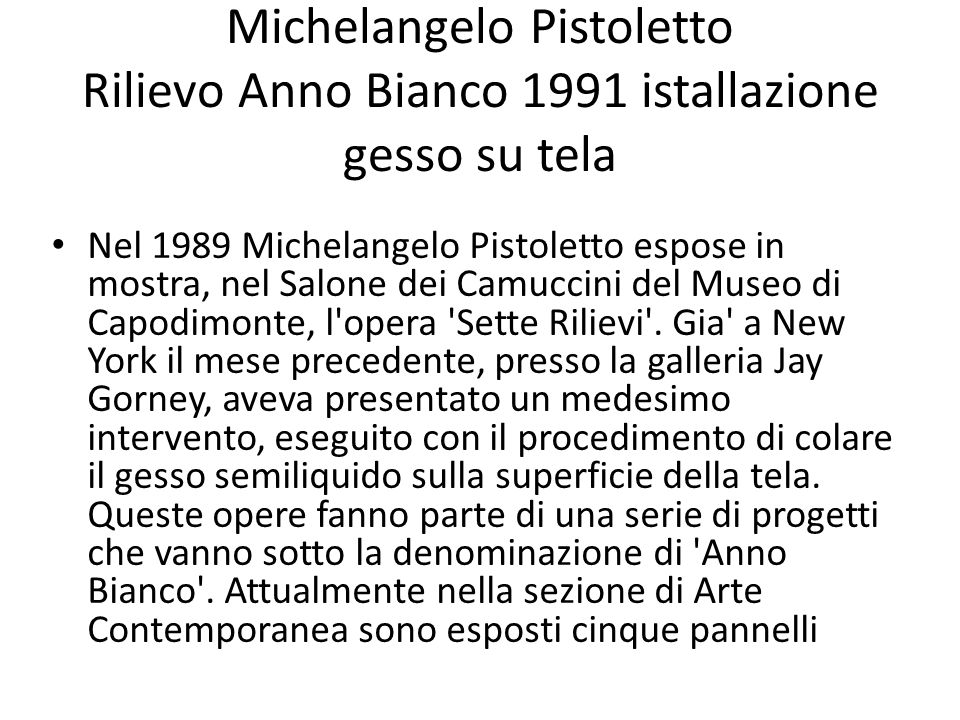 Michelangelo Pistoletto Rilievo Anno Bianco 1991 istallazione gesso su tela Nel 1989 Michelangelo Pistoletto espose in mostra, nel Salone dei Camuccini del Museo di Capodimonte, l opera Sette Rilievi .