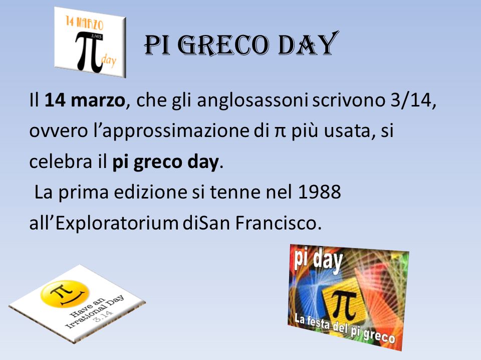 PI GRECO DAY Il 14 marzo, che gli anglosassoni scrivono 3/14, ovvero l’approssimazione di π più usata, si celebra il pi greco day.