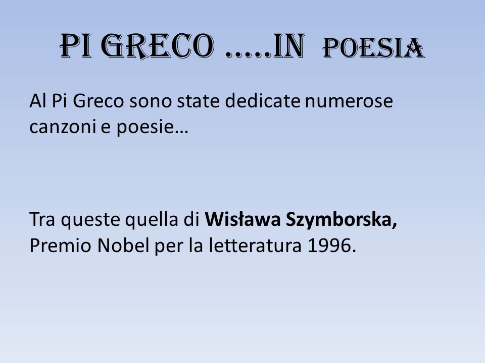 PI GRECO …..in POESIA Al Pi Greco sono state dedicate numerose canzoni e poesie… Tra queste quella di Wisława Szymborska, Premio Nobel per la letteratura 1996.