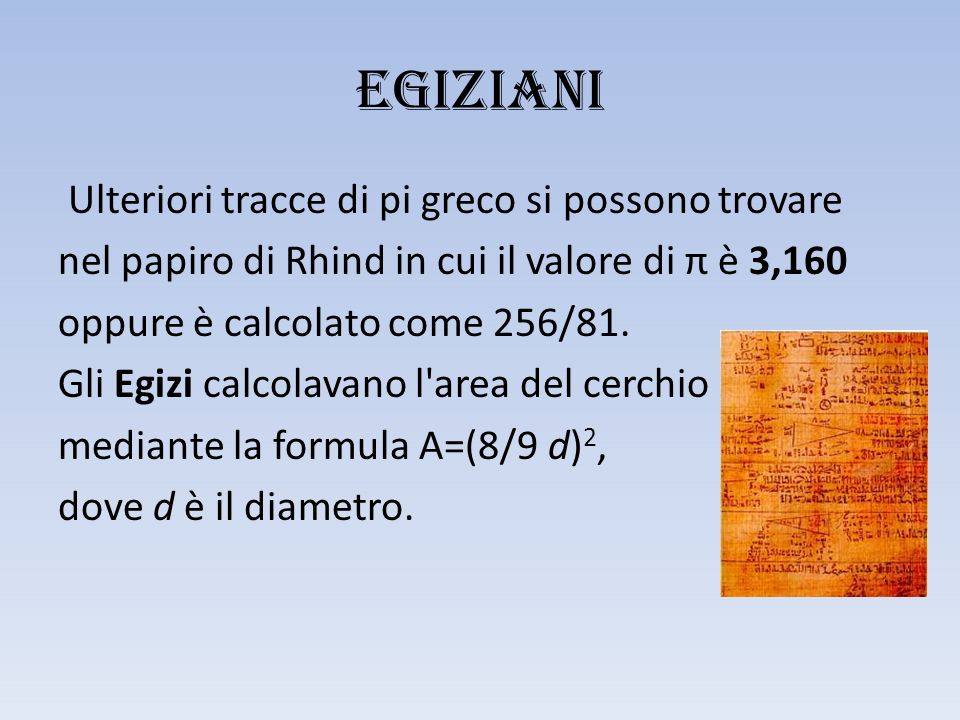 EGIZIANI Ulteriori tracce di pi greco si possono trovare nel papiro di Rhind in cui il valore di π è 3,160 oppure è calcolato come 256/81.