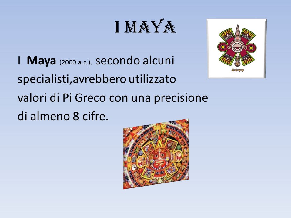 I MAYA I Maya (2000 a.c.), secondo alcuni specialisti,avrebbero utilizzato valori di Pi Greco con una precisione di almeno 8 cifre.
