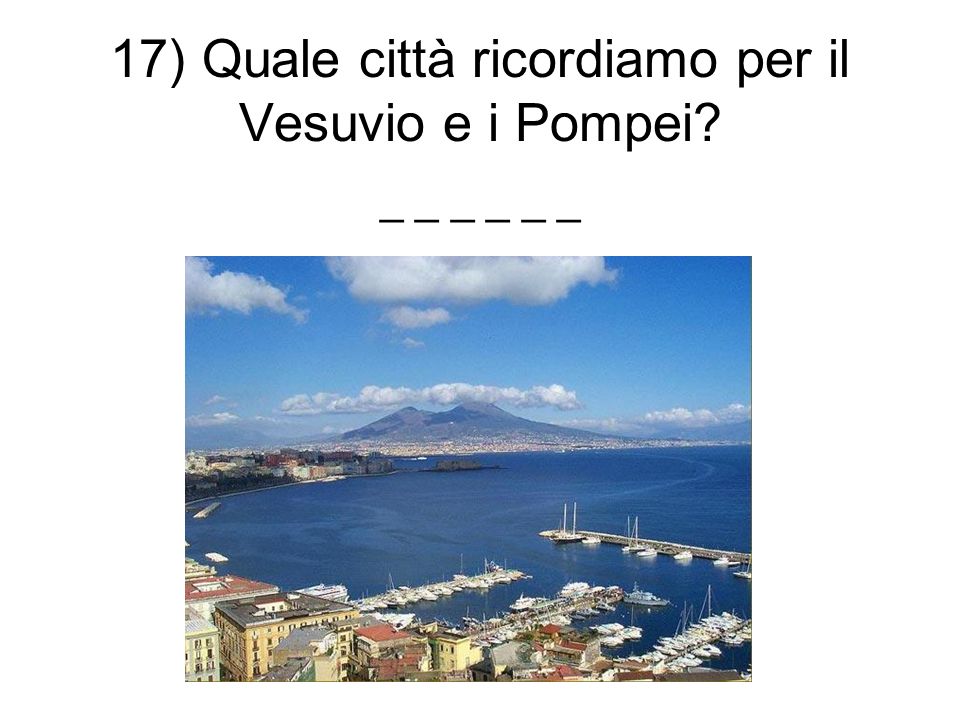 17) Quale città ricordiamo per il Vesuvio e i Pompei _ _ _