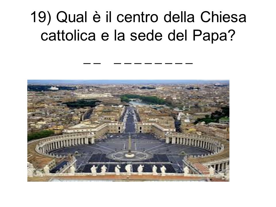 19) Qual è il centro della Chiesa cattolica e la sede del Papa _ _ _ _ _