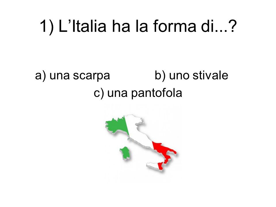 1) L’Italia ha la forma di... a) una scarpab) uno stivale c) una pantofola