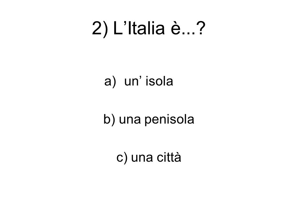 2) L’Italia è... a)un’ isola b) una penisola c) una città