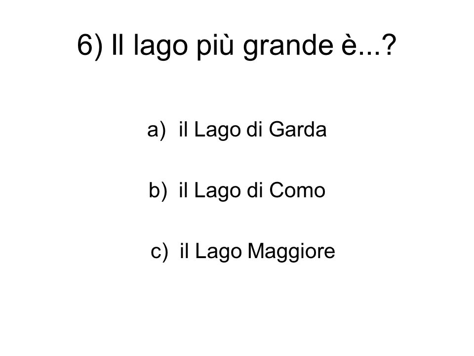6) Il lago più grande è... a)il Lago di Garda b) il Lago di Como c) il Lago Maggiore