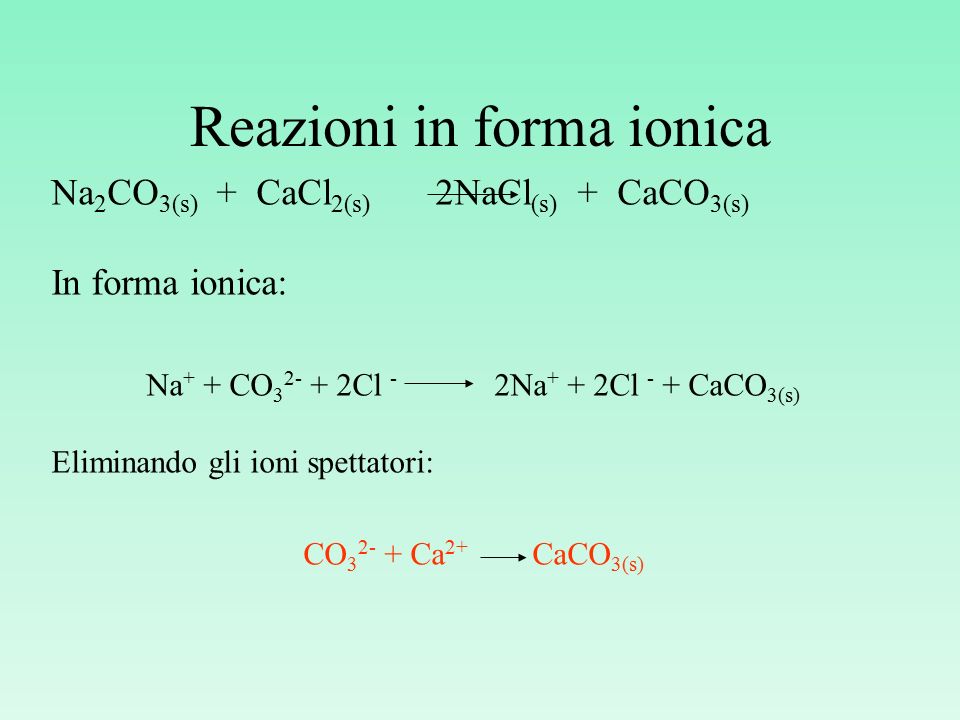 Reazioni in forma ionica Na 2 CO 3(s) + CaCl 2(s) 2NaCl (s) + CaCO 3(s) In ...