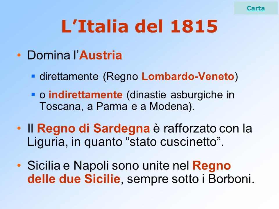L’Italia del 1815 Domina l’Austria  direttamente (Regno Lombardo-Veneto)  o indirettamente (dinastie asburgiche in Toscana, a Parma e a Modena).