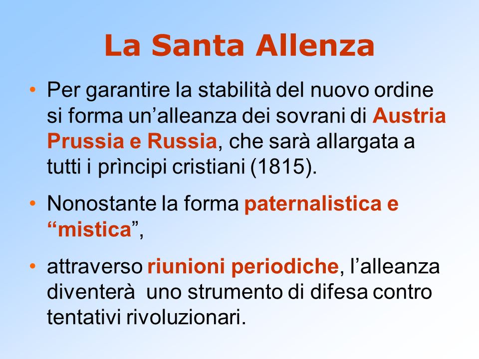 La Santa Allenza Per garantire la stabilità del nuovo ordine si forma un’alleanza dei sovrani di Austria Prussia e Russia, che sarà allargata a tutti i prìncipi cristiani (1815).