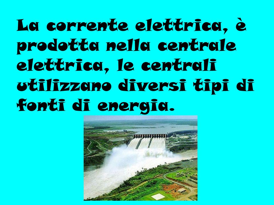 La corrente elettrica, è prodotta nella centrale elettrica, le centrali utilizzano diversi tipi di fonti di energia.