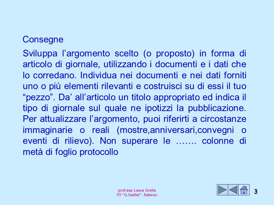 prof.ssa Laura Grella ITI G.Galilei - Salerno 3 Consegne Sviluppa l’argomento scelto (o proposto) in forma di articolo di giornale, utilizzando i documenti e i dati che lo corredano.