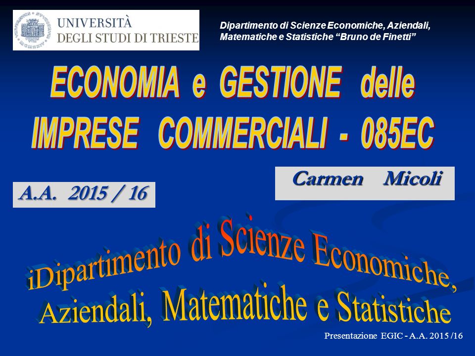Carmen Micoli Dipartimento di Scienze Economiche, Aziendali, Matematiche e Statistiche Bruno de Finetti Presentazione EGIC - A.A.