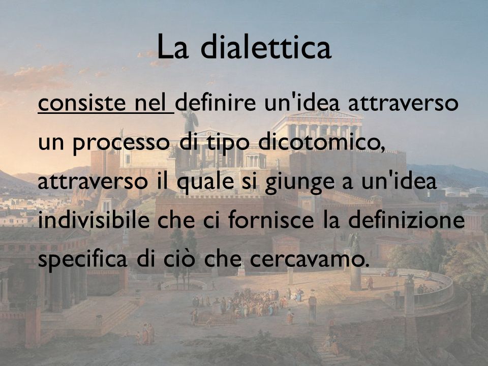 La dialettica consiste nel definire un idea attraverso un processo di tipo dicotomico, attraverso il quale si giunge a un idea indivisibile che ci fornisce la definizione specifica di ciò che cercavamo.