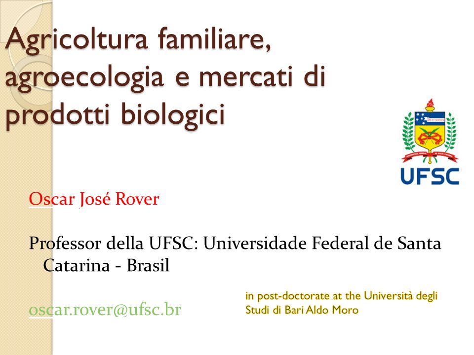 Agricoltura familiare, agroecologia e mercati di prodotti biologici Oscar José Rover Professor della UFSC: Universidade Federal de Santa Catarina - Brasil