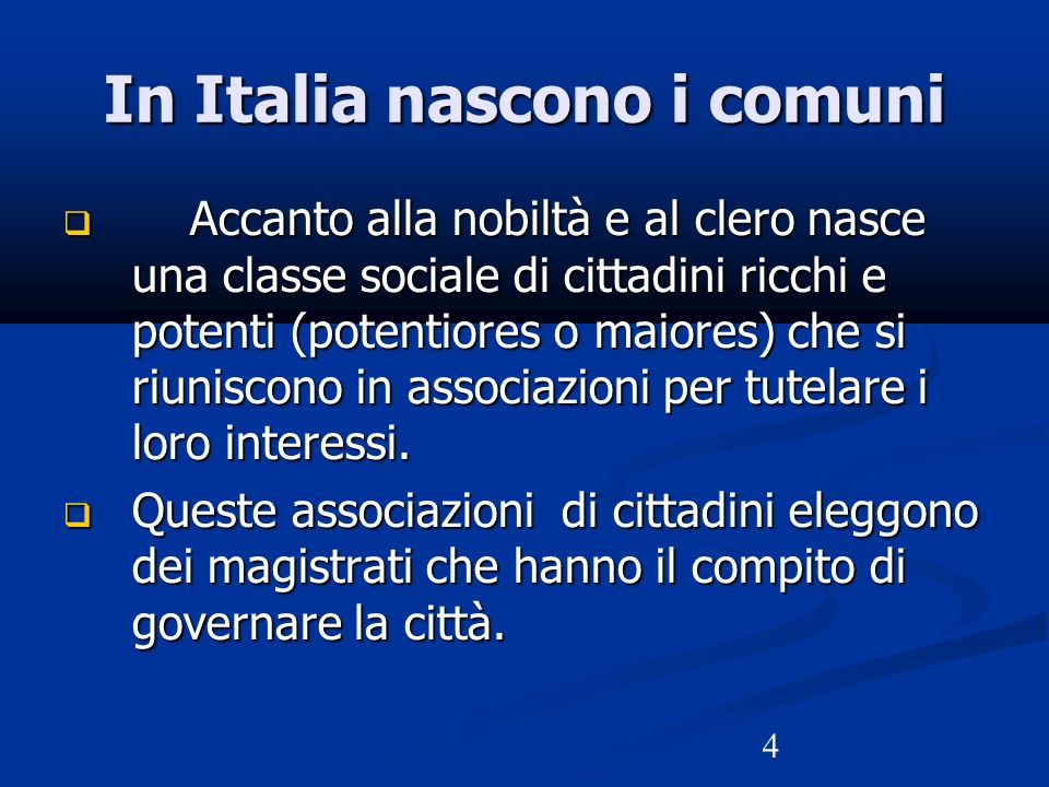 4 In Italia nascono i comuni  Accanto alla nobiltà e al clero nasce una classe sociale di cittadini ricchi e potenti (potentiores o maiores) che si riuniscono in associazioni per tutelare i loro interessi.