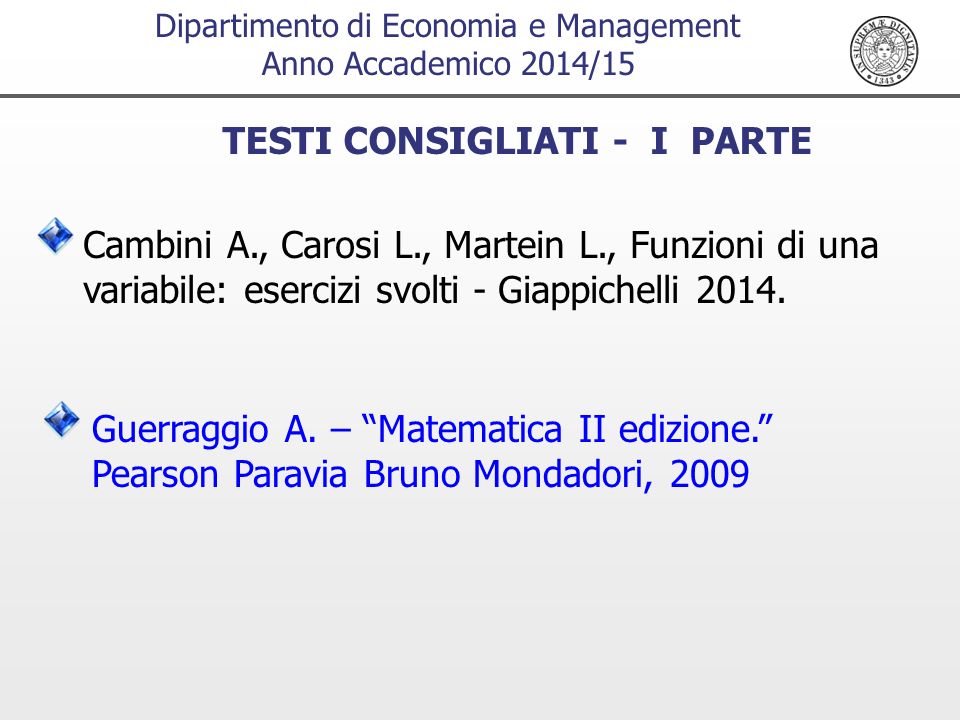 Dipartimento di Economia e Management Anno Accademico 2014/15 TESTI CONSIGLIATI - I PARTE Cambini A., Carosi L., Martein L., Funzioni di una variabile: esercizi svolti - Giappichelli 2014.