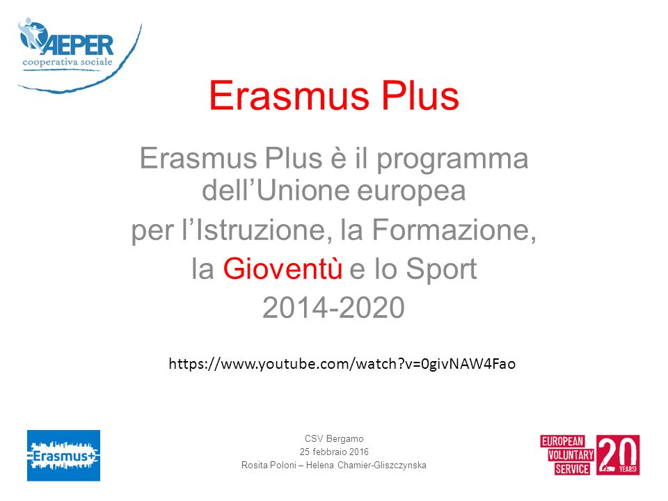 Erasmus Plus Erasmus Plus è il programma dell’Unione europea per l’Istruzione, la Formazione, la Gioventù e lo Sport CSV Bergamo 25 febbraio 2016 Rosita Poloni – Helena Chamier-Gliszczynska   v=0givNAW4Fao