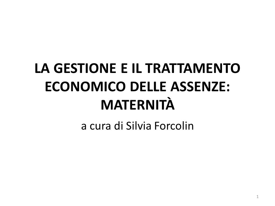 LA GESTIONE E IL TRATTAMENTO ECONOMICO DELLE ASSENZE: MATERNITÀ a cura di Silvia Forcolin 1