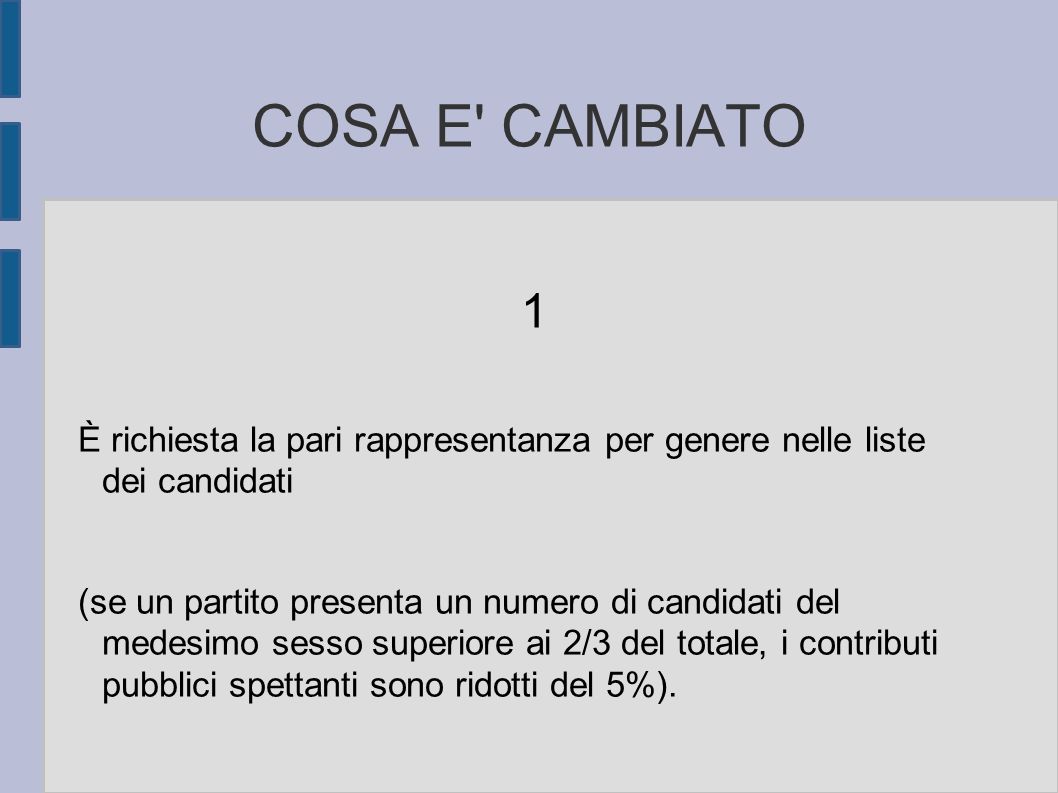 COSA E CAMBIATO 1 È richiesta la pari rappresentanza per genere nelle liste dei candidati (se un partito presenta un numero di candidati del medesimo sesso superiore ai 2/3 del totale, i contributi pubblici spettanti sono ridotti del 5%).