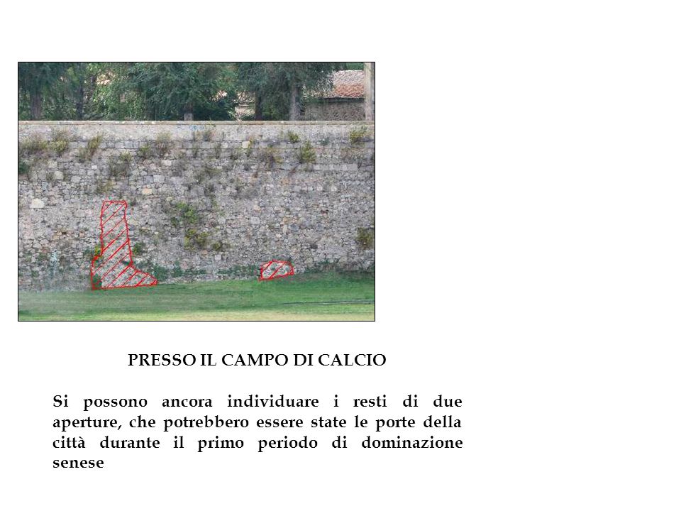PRESSO IL CAMPO DI CALCIO Si possono ancora individuare i resti di due aperture, che potrebbero essere state le porte della città durante il primo periodo di dominazione senese