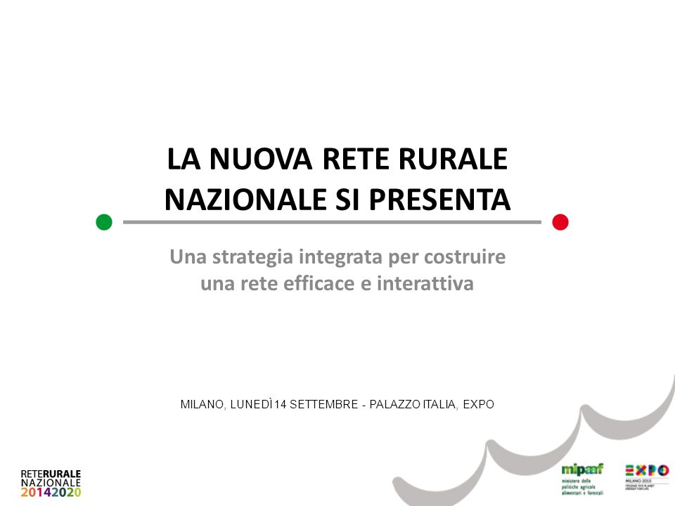 LA NUOVA RETE RURALE NAZIONALE SI PRESENTA Una strategia integrata per costruire una rete efficace e interattiva MILANO, LUNEDÌ 14 SETTEMBRE - PALAZZO ITALIA, EXPO