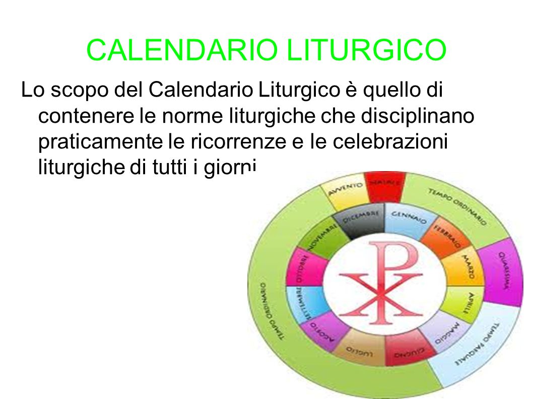 CALENDARIO LITURGICO Lo scopo del Calendario Liturgico è quello di contenere le norme liturgiche che disciplinano praticamente le ricorrenze e le celebrazioni liturgiche di tutti i giorni.