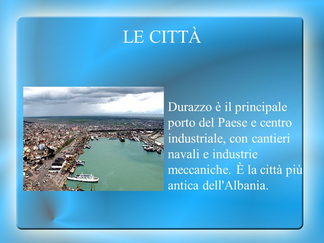 LE CITTÀ Durazzo è il principale porto del Paese e centro industriale, con cantieri navali e industrie meccaniche.