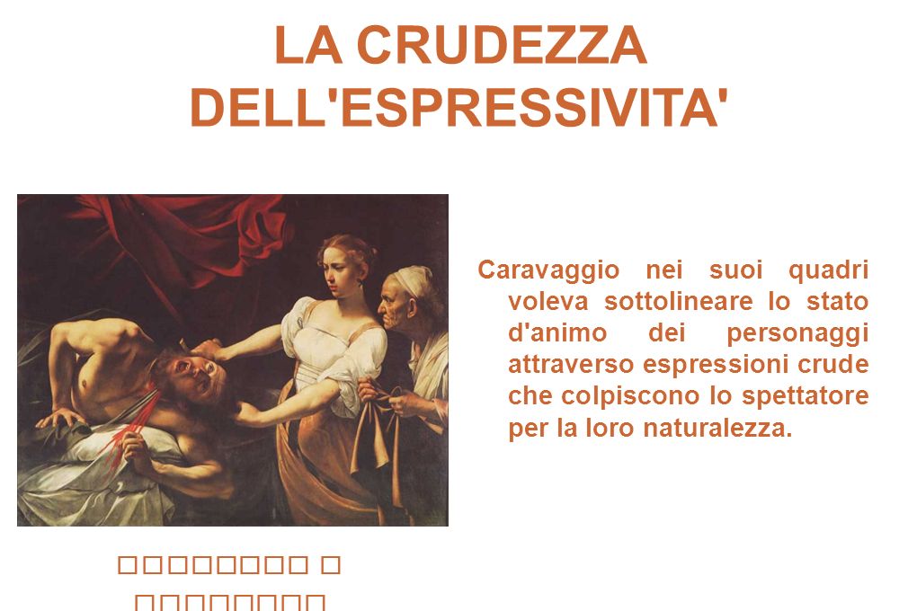 LA CRUDEZZA DELL ESPRESSIVITA Caravaggio nei suoi quadri voleva sottolineare lo stato d animo dei personaggi attraverso espressioni crude che colpiscono lo spettatore per la loro naturalezza.