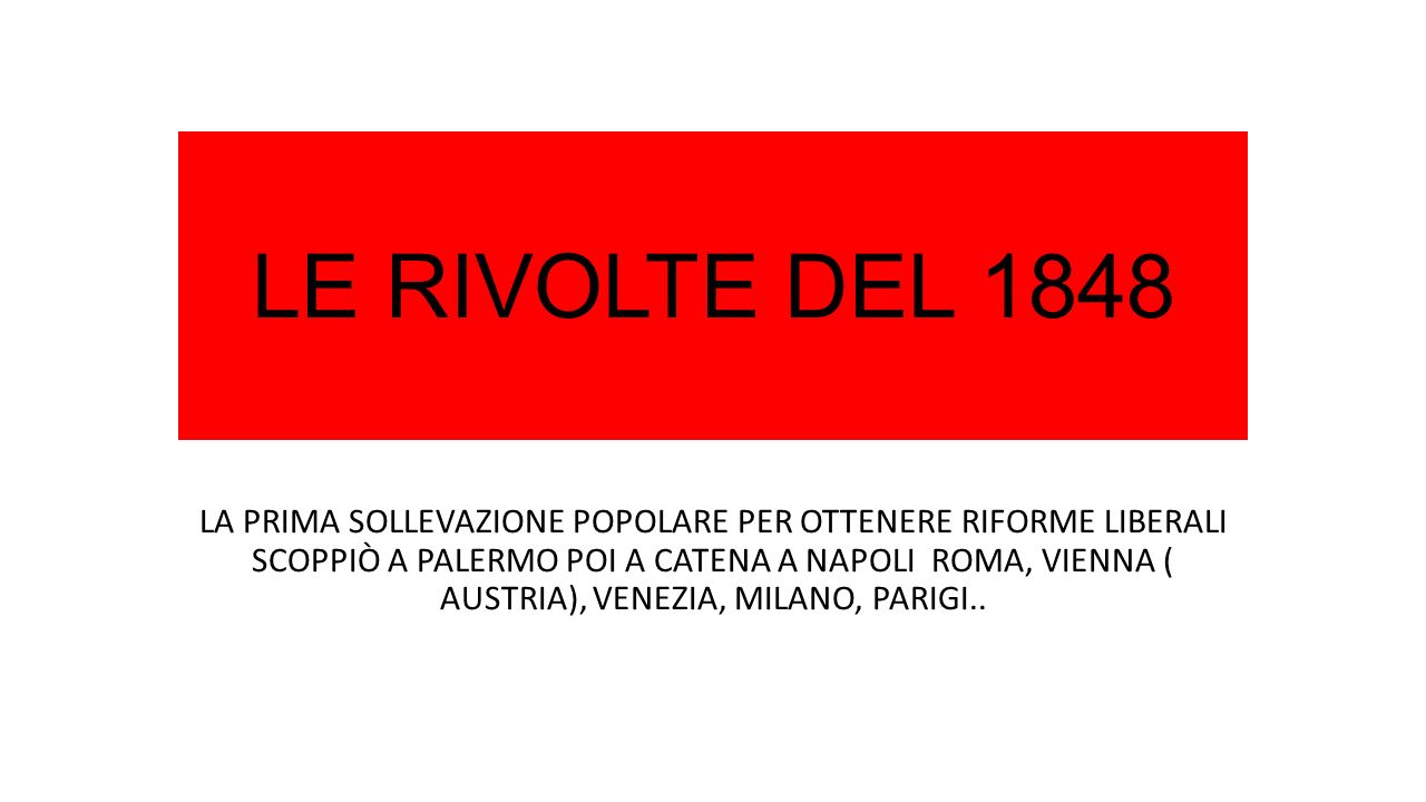 LE RIVOLTE DEL 1848 LA PRIMA SOLLEVAZIONE POPOLARE PER OTTENERE RIFORME LIBERALI SCOPPIÒ A PALERMO POI A CATENA A NAPOLI ROMA, VIENNA ( AUSTRIA), VENEZIA, MILANO, PARIGI..