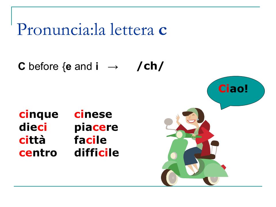 C before {e and i → Pronuncia:la lettera c cinque dieci città centro cinese piacere facile difficile /ch/ Ciao!