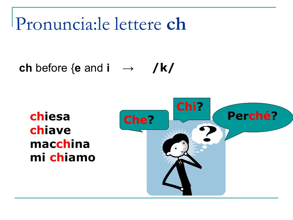 Pronuncia:le lettere ch ch before {e and i → /k/ chiesa chiave macchina mi chiamo Che Chi Perché