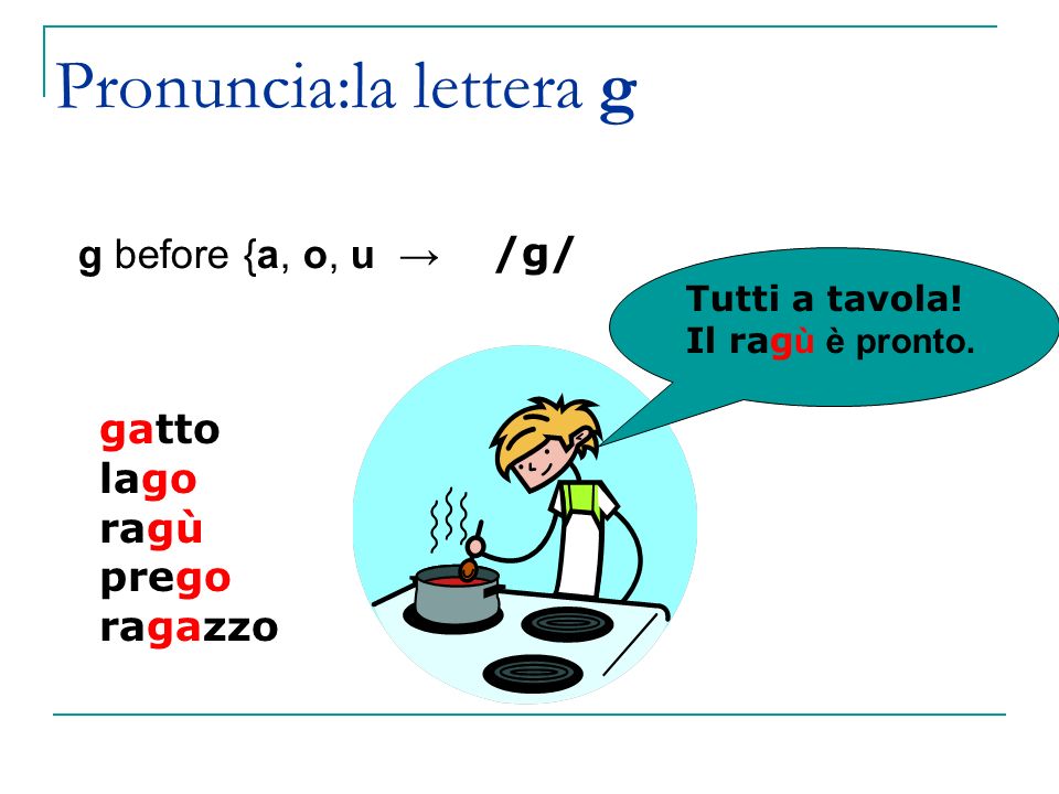 Pronuncia:la lettera g g before {a, o, u → /g/ gatto lago ragù prego ragazzo Tutti a tavola.