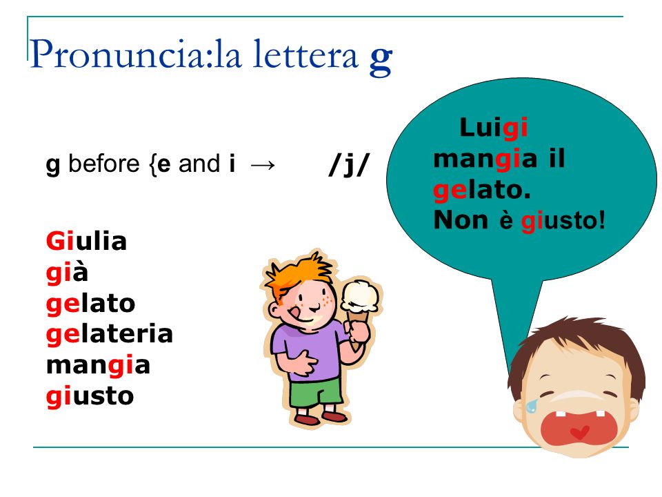 Pronuncia:la lettera g g before {e and i → /j/ Giulia già gelato gelateria mangia giusto Luigi mangia il gelato.