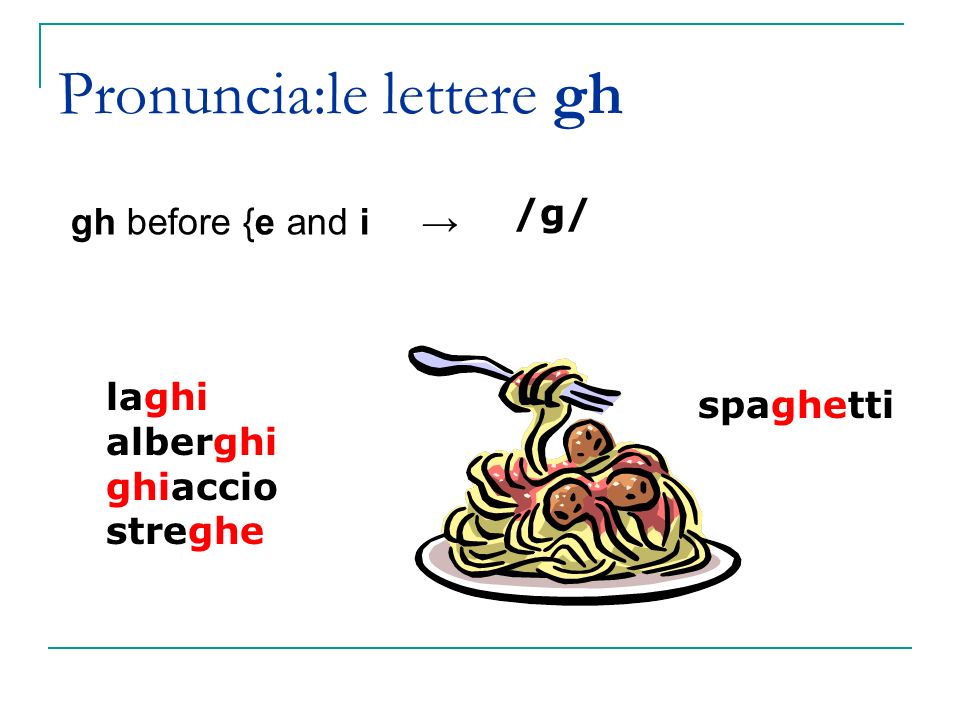 Pronuncia:le lettere gh gh before {e and i → /g/ laghi alberghi ghiaccio streghe spaghetti