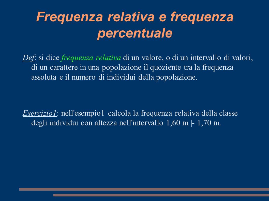 Frequenza relativa e frequenza percentuale Def: si dice frequenza relativa di un valore, o di un intervallo di valori, di un carattere in una popolazione il quoziente tra la frequenza assoluta e il numero di individui della popolazione.