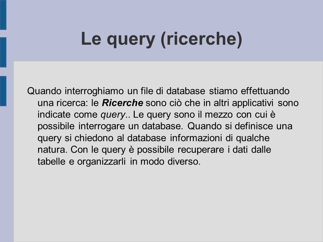 Le query (ricerche) Quando interroghiamo un file di database stiamo effettuando una ricerca: le Ricerche sono ciò che in altri applicativi sono indicate come query..