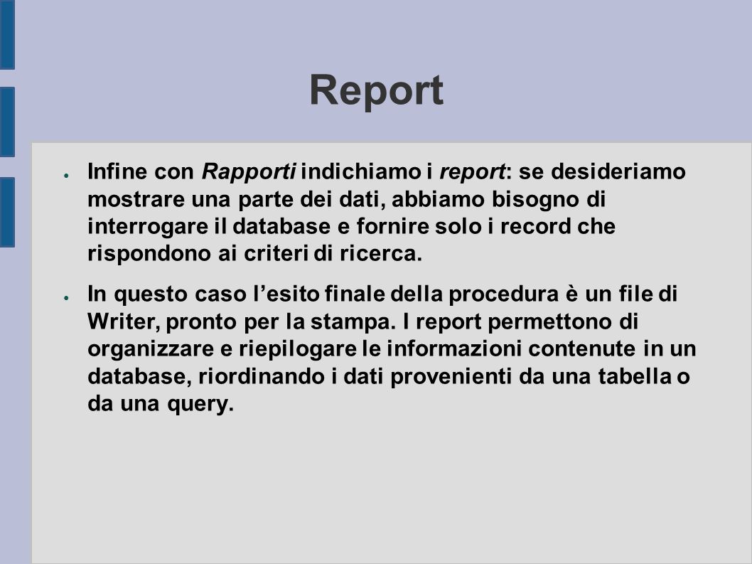 Report ● Infine con Rapporti indichiamo i report: se desideriamo mostrare una parte dei dati, abbiamo bisogno di interrogare il database e fornire solo i record che rispondono ai criteri di ricerca.