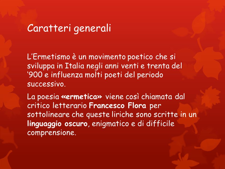 Caratteri generali L’Ermetismo è un movimento poetico che si sviluppa in Italia negli anni venti e trenta del ‘900 e influenza molti poeti del periodo successivo.