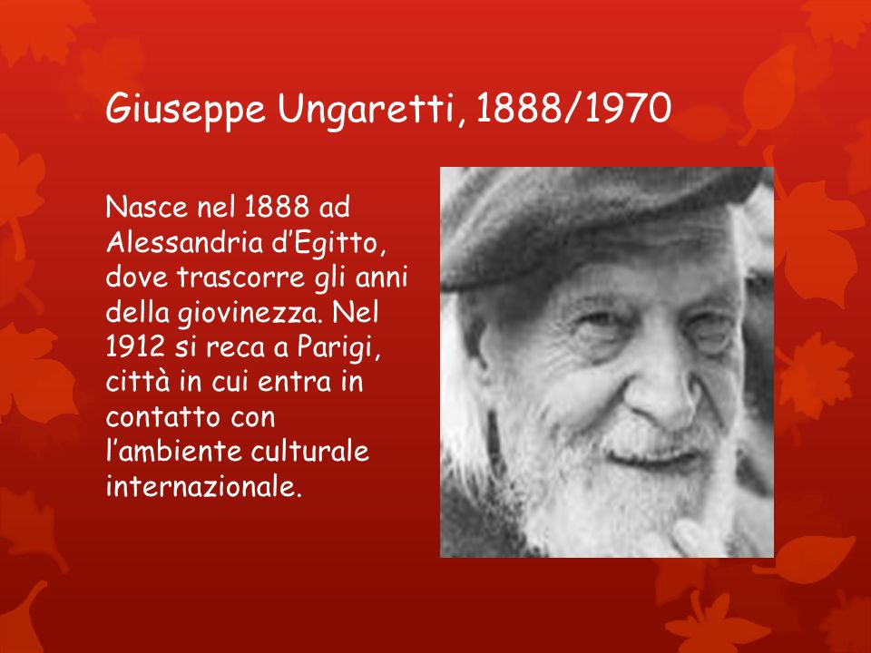 Giuseppe Ungaretti, 1888/1970 Nasce nel 1888 ad Alessandria d’Egitto, dove trascorre gli anni della giovinezza.