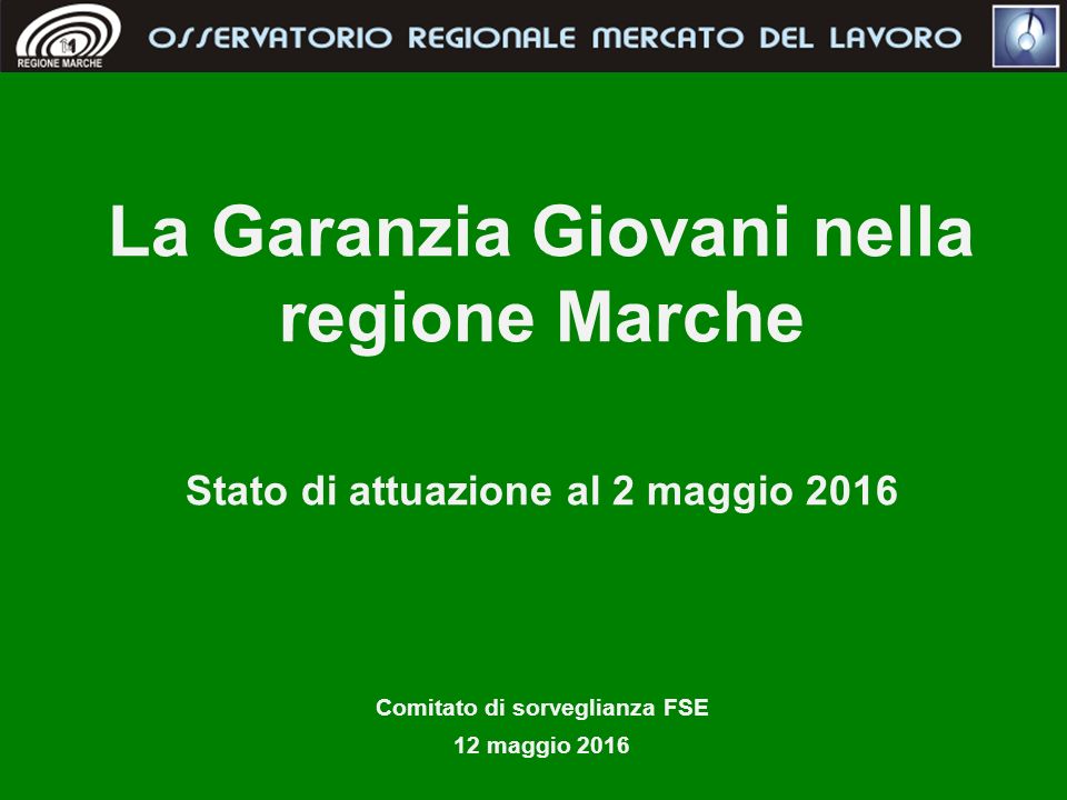 La Garanzia Giovani nella regione Marche Stato di attuazione al 2 maggio 2016 Comitato di sorveglianza FSE 12 maggio 2016