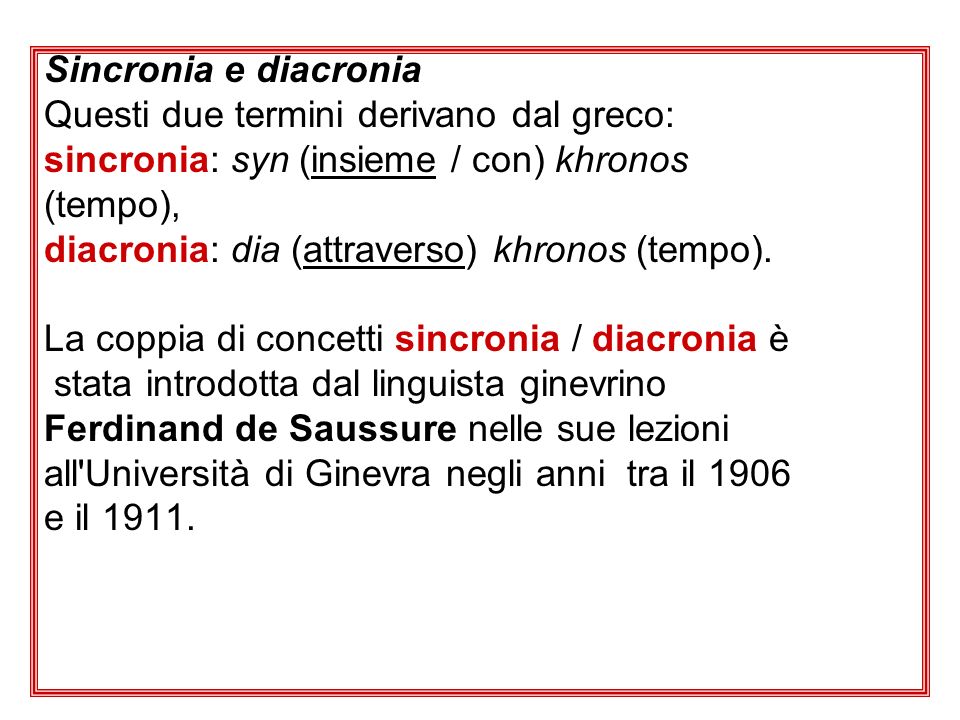 Sincronia e diacronia Questi due termini derivano dal greco: sincronia: syn (insieme / con) khronos (tempo), diacronia: dia (attraverso) khronos (tempo).