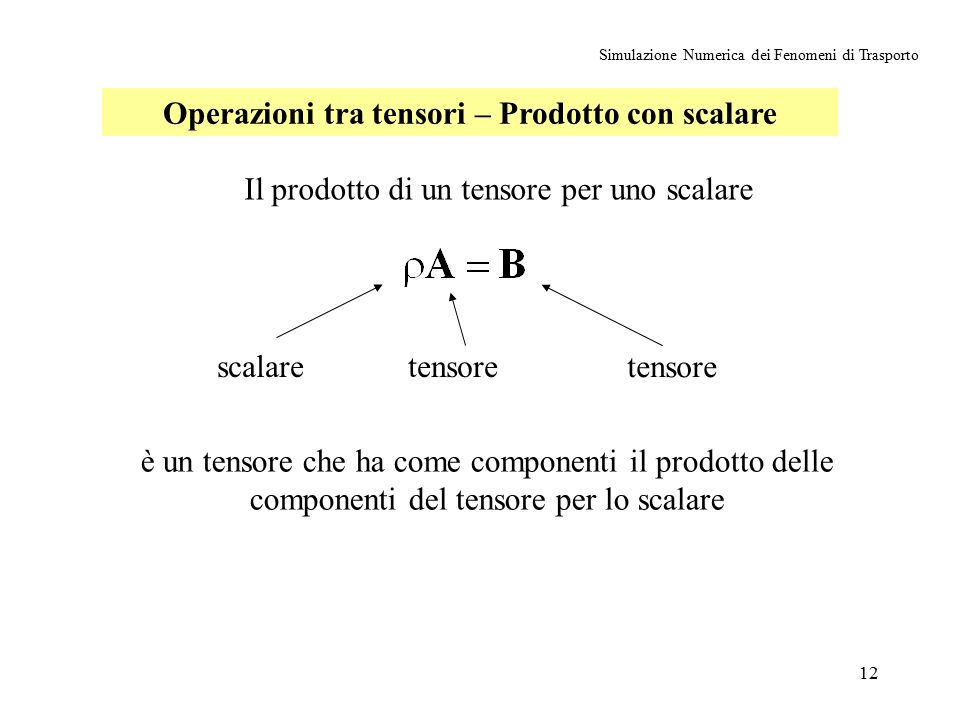 12 Simulazione Numerica dei Fenomeni di Trasporto Operazioni tra tensori – Prodotto con scalare Il prodotto di un tensore per uno scalare è un tensore che ha come componenti il prodotto delle componenti del tensore per lo scalare tensorescalare tensore