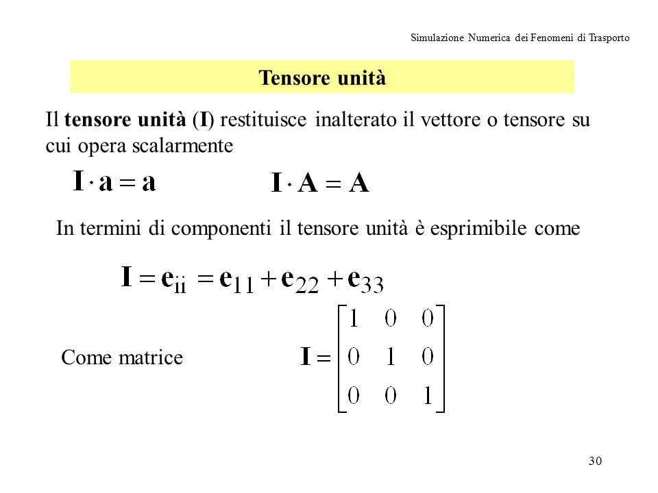 30 Simulazione Numerica dei Fenomeni di Trasporto Tensore unità Il tensore unità (I) restituisce inalterato il vettore o tensore su cui opera scalarmente In termini di componenti il tensore unità è esprimibile come Come matrice